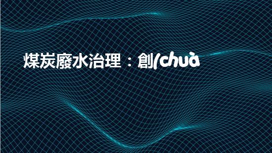 煤炭廢水治理：創(chuàng)新技術解決之道！